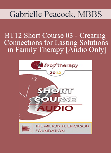 [Audio Download] BT12 Short Course 03 - Creating Connections for Lasting Solutions in Family Therapy - Gabrielle Peacock