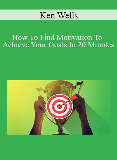 Ken Wells - How To Find Motivation To Achieve Your Goals In 20 Minutes