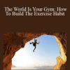 Kyle Pearce - The World Is Your Gym: How To Build The Exercise Habit