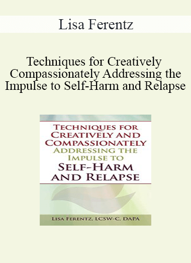 Lisa Ferentz - Techniques for Creatively and Compassionately Addressing the Impulse to Self-Harm and Relapse