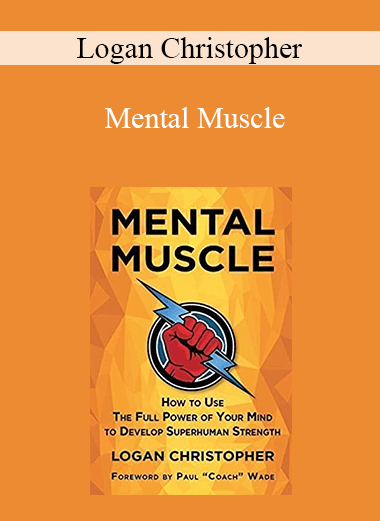 Logan Christopher - Mental Muscle: How to Use the Full Power of Your Mind to Develop Superhuman Strength