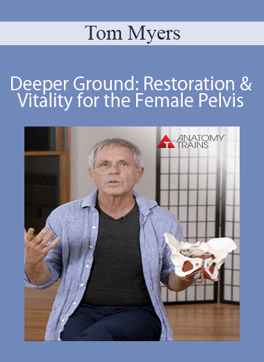 Tom Myers - Deeper Ground: Restoration and Vitality for the Female Pelvis