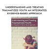 [Download Now] Understanding and Treating Traumatized Youth An Integrated