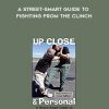 Up Close and Personal – A Street-Smart Guide to Fighting from the Clinch