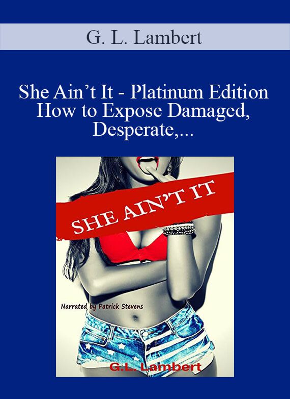 G. L. Lambert - She Ain’t It - Platinum Edition How to Expose Damaged, Desperate, and Deceitful Women & Find Your Game Change