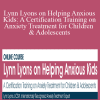 Lynn Lyons - Lynn Lyons on Helping Anxious Kids A Certification Training on Anxiety Treatment for Children & Adolescents