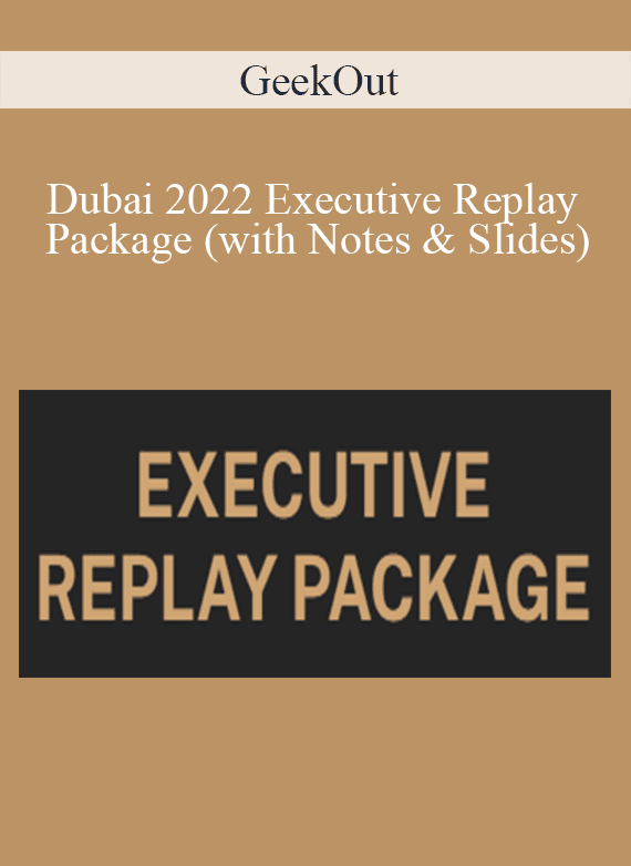 GeekOut - Dubai 2022 Executive Replay Package (with Notes & Slides)